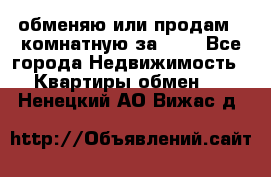 обменяю или продам 2-комнатную за 600 - Все города Недвижимость » Квартиры обмен   . Ненецкий АО,Вижас д.